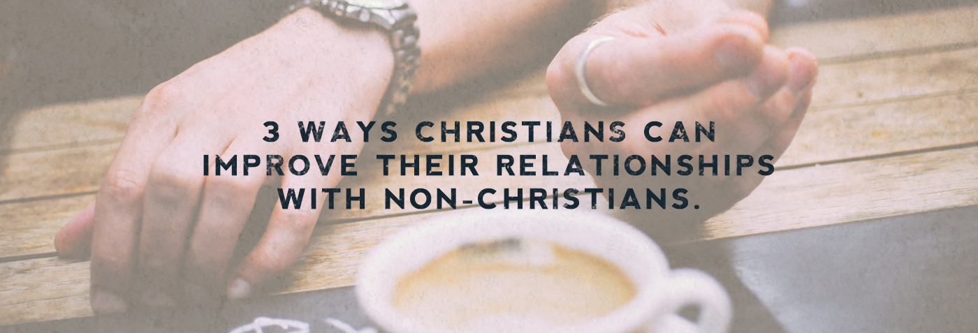 3 Ways Christians can improve their relationships with non-Christians