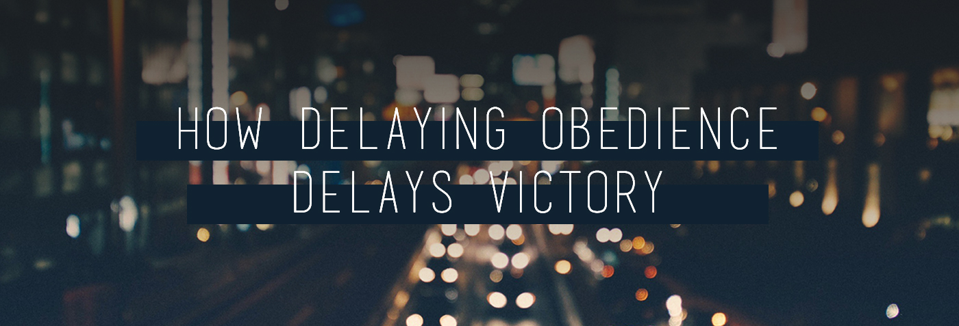 How Delaying Obedience Delays Victory